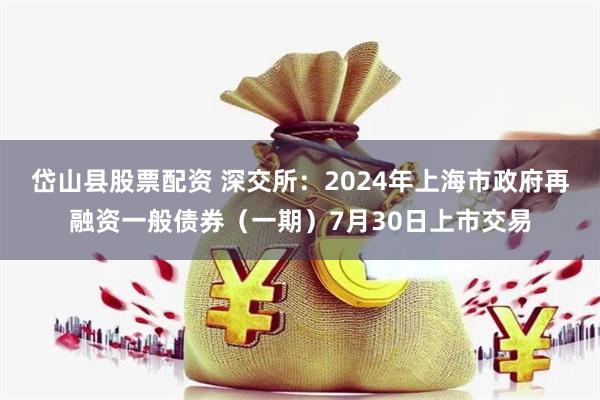 岱山县股票配资 深交所：2024年上海市政府再融资一般债券（一期）7月30日上市交易