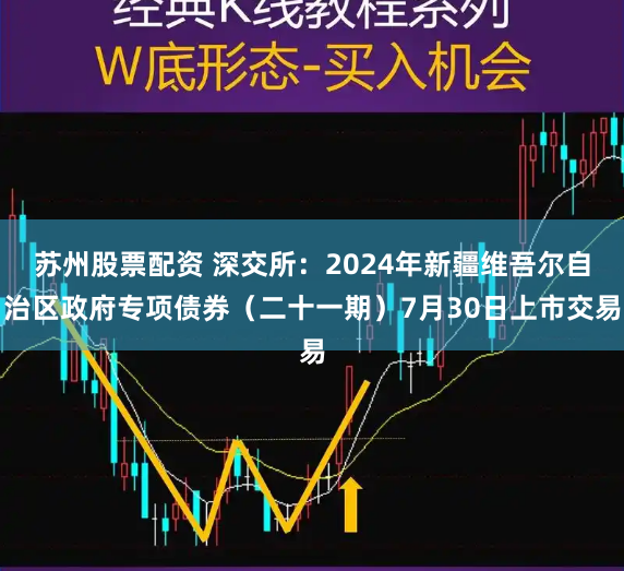 苏州股票配资 深交所：2024年新疆维吾尔自治区政府专项债券（二十一期）7月30日上市交易