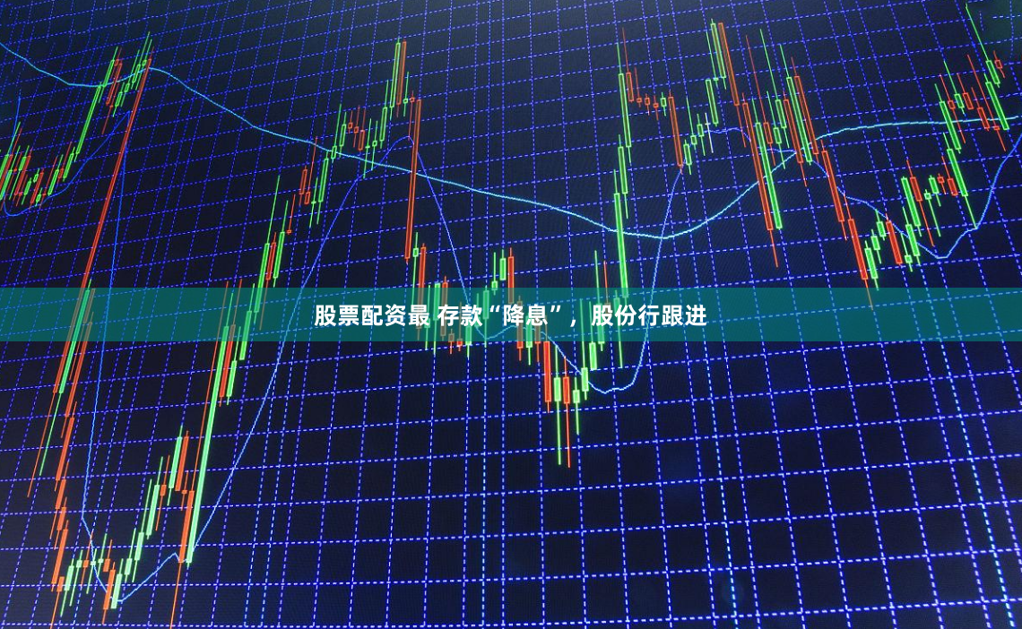 股票配资最 存款“降息”，股份行跟进