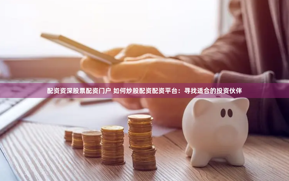 配资资深股票配资门户 如何炒股配资配资平台：寻找适合的投资伙伴