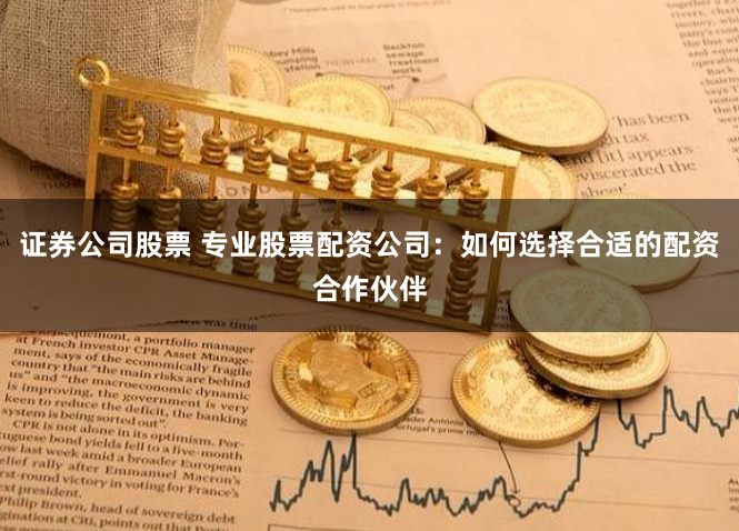证券公司股票 专业股票配资公司：如何选择合适的配资合作伙伴