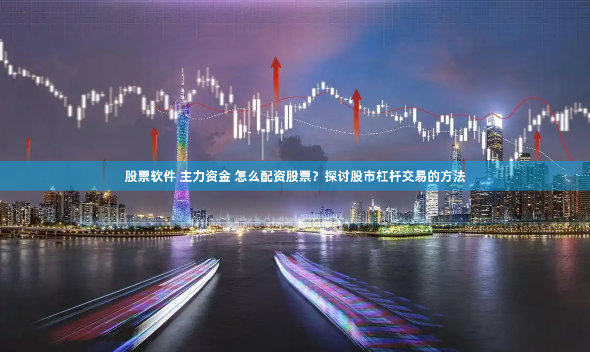 股票软件 主力资金 怎么配资股票？探讨股市杠杆交易的方法