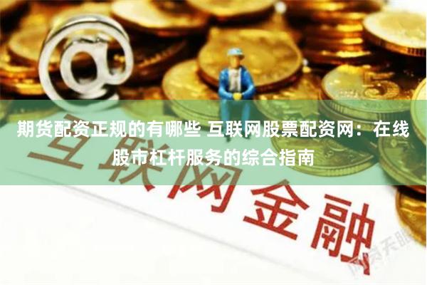 期货配资正规的有哪些 互联网股票配资网：在线股市杠杆服务的综合指南