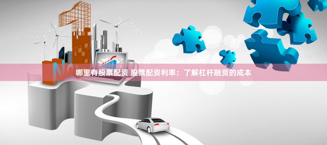 哪里有股票配资 股票配资利率：了解杠杆融资的成本