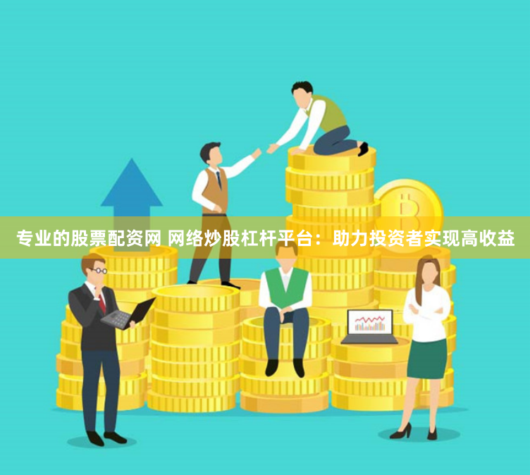 专业的股票配资网 网络炒股杠杆平台：助力投资者实现高收益