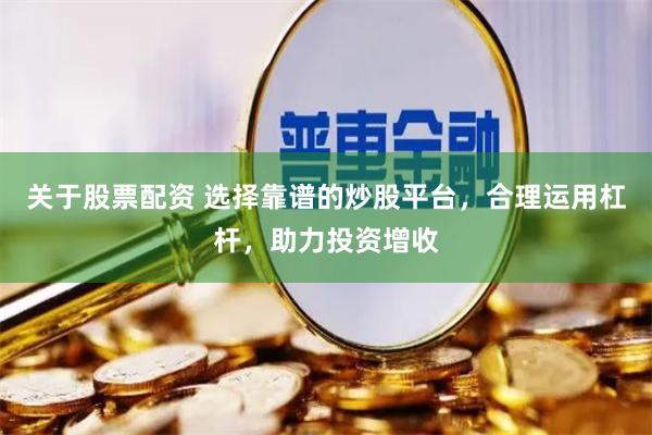 关于股票配资 选择靠谱的炒股平台，合理运用杠杆，助力投资增收
