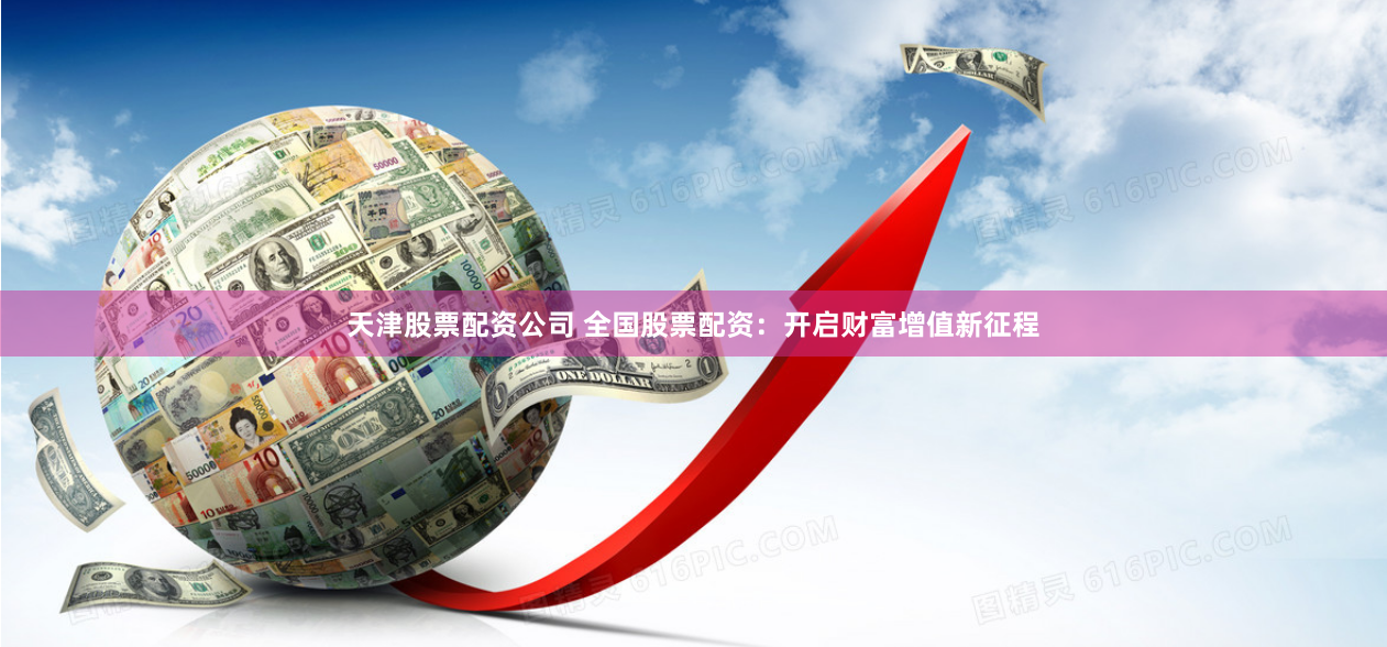 天津股票配资公司 全国股票配资：开启财富增值新征程