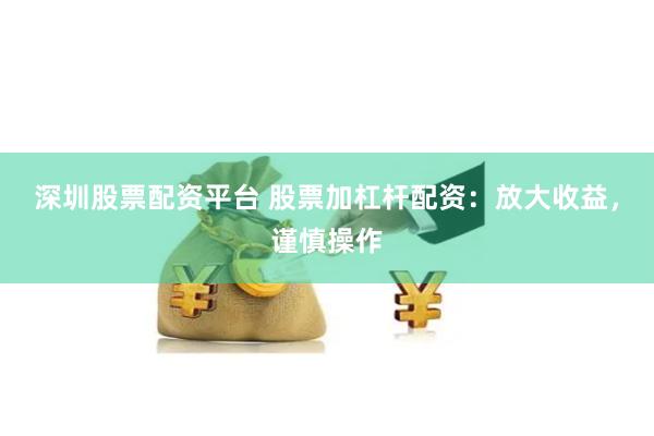 深圳股票配资平台 股票加杠杆配资：放大收益，谨慎操作