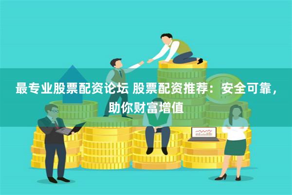 最专业股票配资论坛 股票配资推荐：安全可靠，助你财富增值