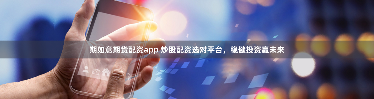 期如意期货配资app 炒股配资选对平台，稳健投资赢未来