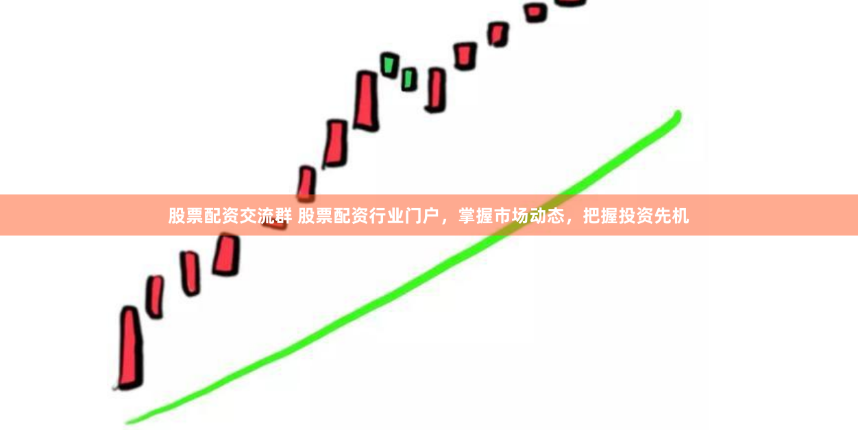 股票配资交流群 股票配资行业门户，掌握市场动态，把握投资先机
