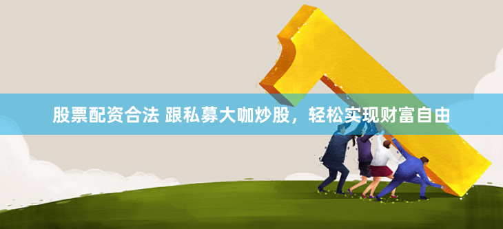 股票配资合法 跟私募大咖炒股，轻松实现财富自由