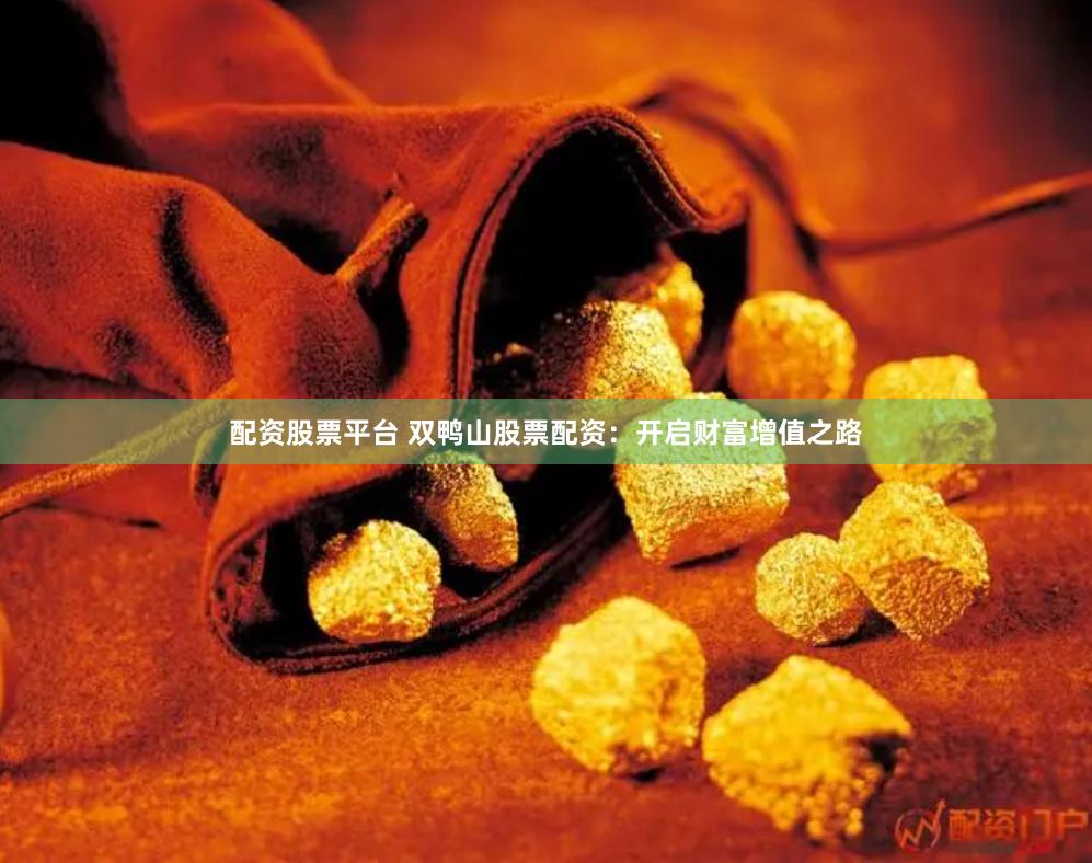 配资股票平台 双鸭山股票配资：开启财富增值之路
