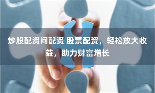 炒股配资问配资 股票配资，轻松放大收益，助力财富增长