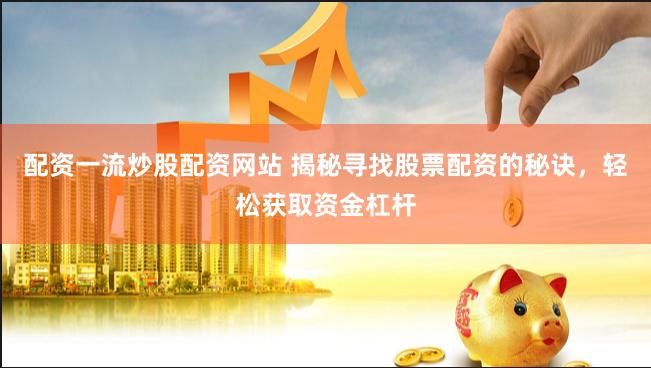 配资一流炒股配资网站 揭秘寻找股票配资的秘诀，轻松获取资金杠杆