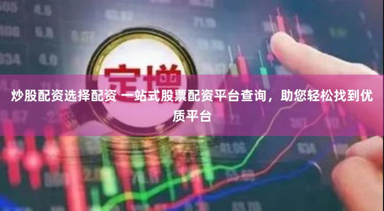 炒股配资选择配资 一站式股票配资平台查询，助您轻松找到优质平台