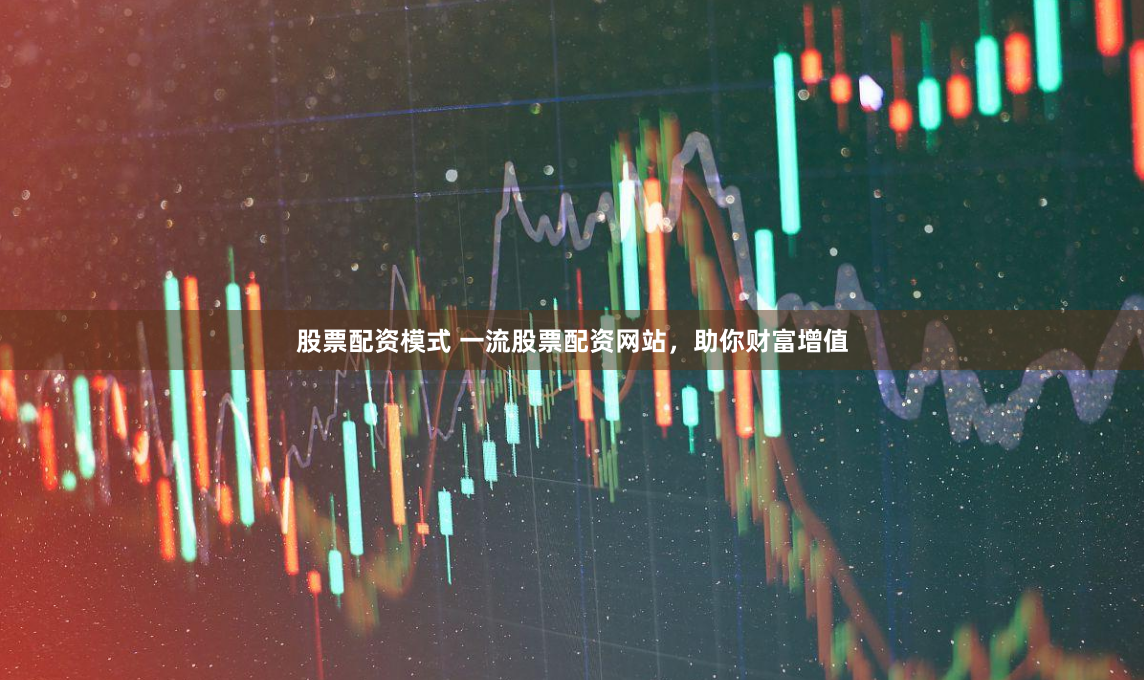 股票配资模式 一流股票配资网站，助你财富增值