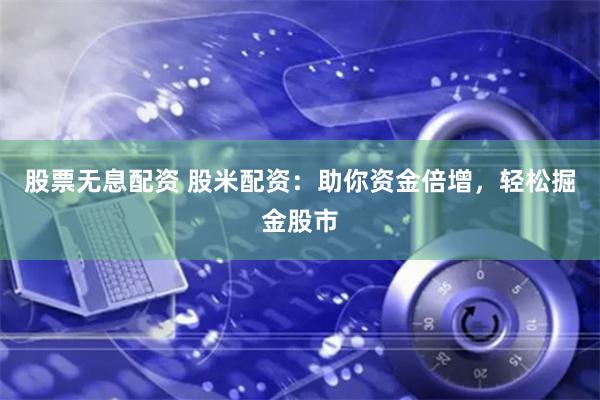 股票无息配资 股米配资：助你资金倍增，轻松掘金股市