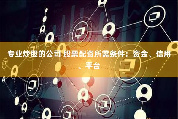 专业炒股的公司 股票配资所需条件：资金、信用、平台