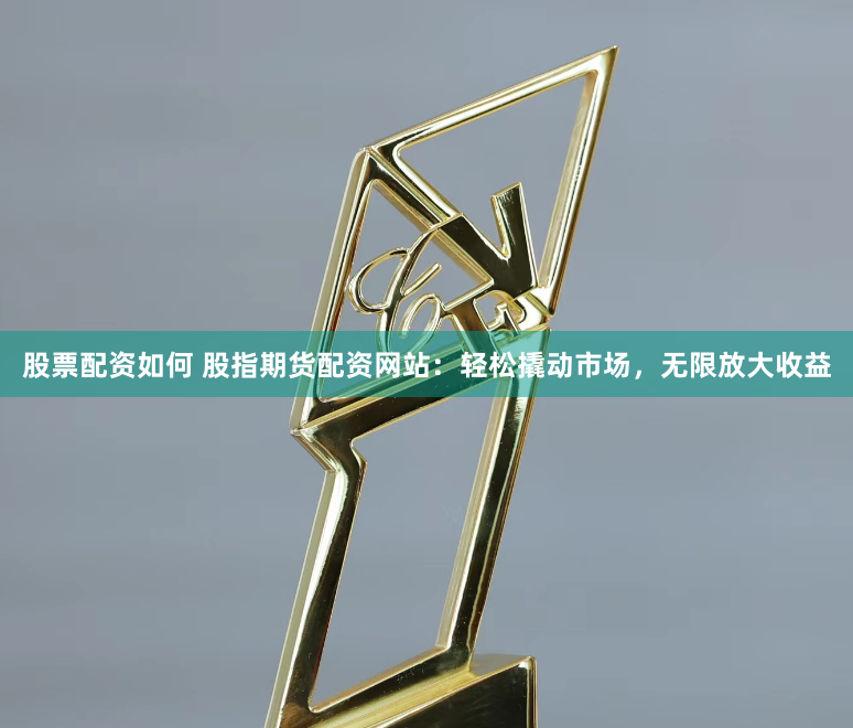 股票配资如何 股指期货配资网站：轻松撬动市场，无限放大收益
