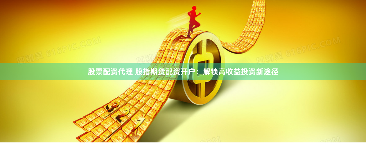 股票配资代理 股指期货配资开户：解锁高收益投资新途径