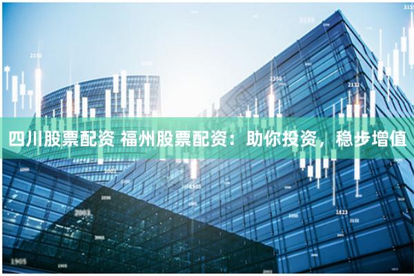 四川股票配资 福州股票配资：助你投资，稳步增值