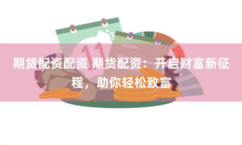 期货配资配资 期货配资：开启财富新征程，助你轻松致富