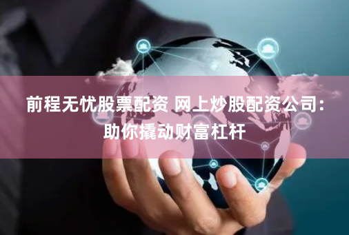 前程无忧股票配资 网上炒股配资公司：助你撬动财富杠杆