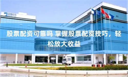 股票配资可靠吗 掌握股票配资技巧，轻松放大收益