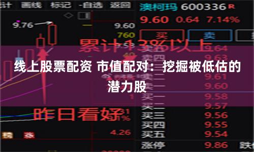 线上股票配资 市值配对：挖掘被低估的潜力股