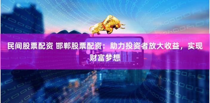 民间股票配资 邯郸股票配资：助力投资者放大收益，实现财富梦想