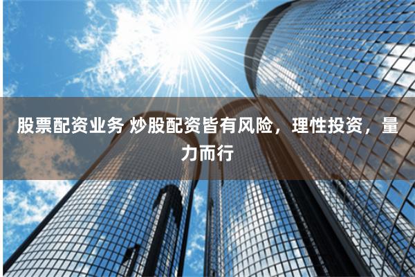 股票配资业务 炒股配资皆有风险，理性投资，量力而行