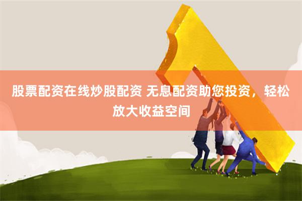 股票配资在线炒股配资 无息配资助您投资，轻松放大收益空间