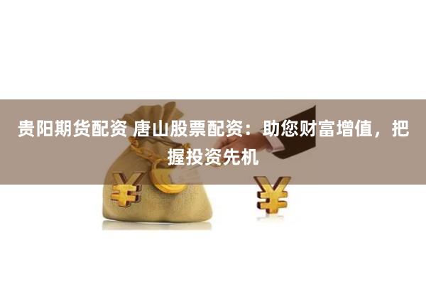 贵阳期货配资 唐山股票配资：助您财富增值，把握投资先机