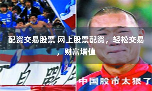 配资交易股票 网上股票配资，轻松交易，财富增值
