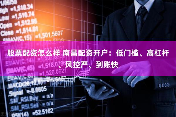 股票配资怎么样 南昌配资开户：低门槛、高杠杆、风控严、到账快