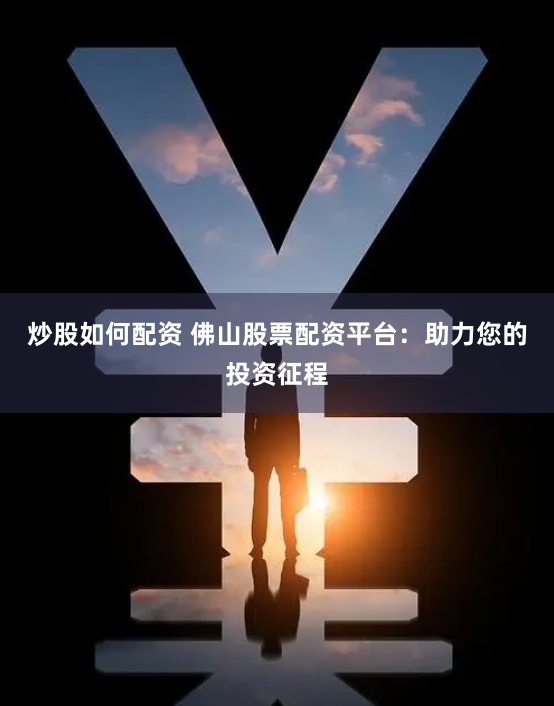 炒股如何配资 佛山股票配资平台：助力您的投资征程
