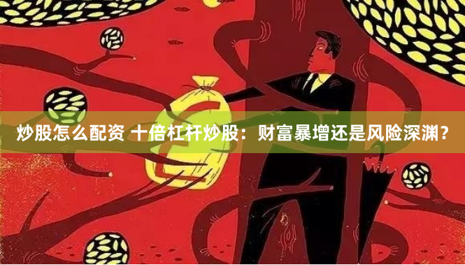 炒股怎么配资 十倍杠杆炒股：财富暴增还是风险深渊？
