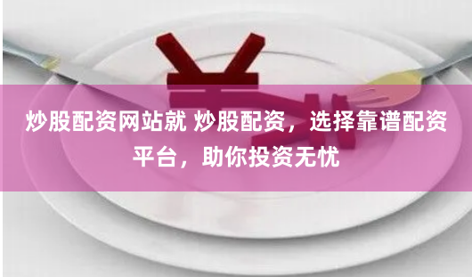 炒股配资网站就 炒股配资，选择靠谱配资平台，助你投资无忧