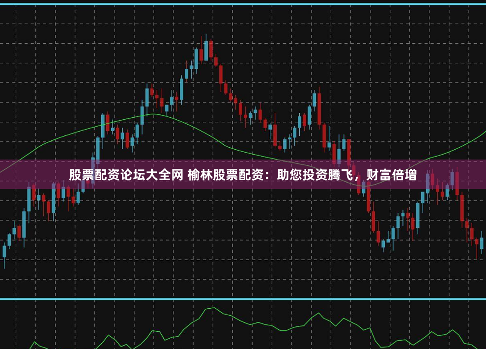 股票配资论坛大全网 榆林股票配资：助您投资腾飞，财富倍增