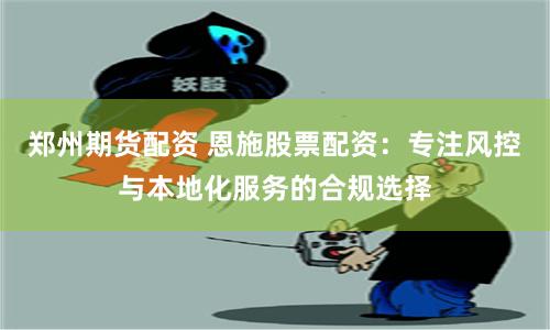 郑州期货配资 恩施股票配资：专注风控与本地化服务的合规选择