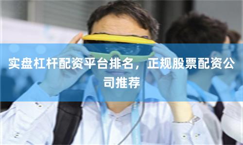 实盘杠杆配资平台排名，正规股票配资公司推荐