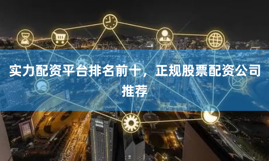 实力配资平台排名前十，正规股票配资公司推荐