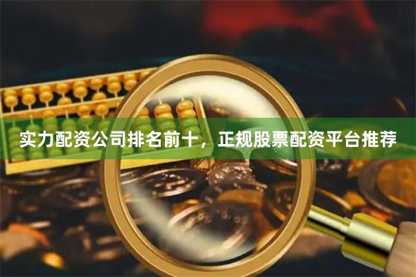 实力配资公司排名前十，正规股票配资平台推荐