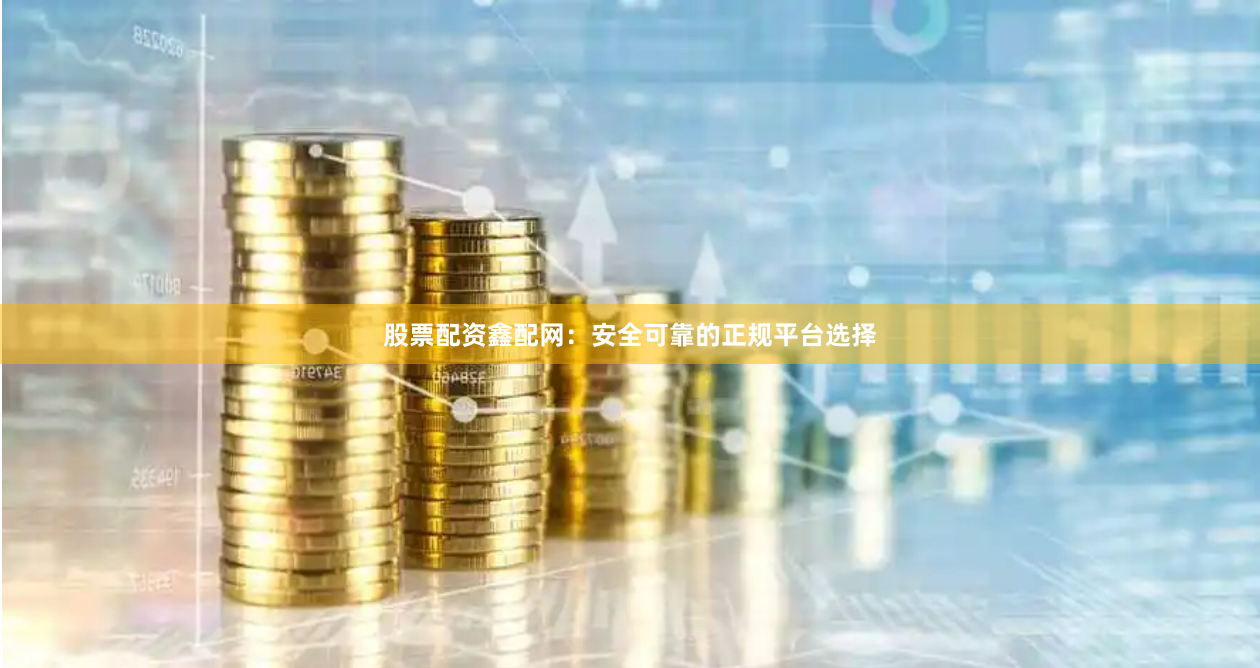 股票配资鑫配网：安全可靠的正规平台选择