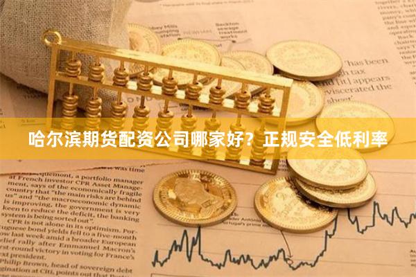 哈尔滨期货配资公司哪家好？正规安全低利率