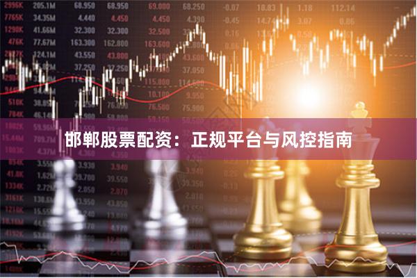邯郸股票配资：正规平台与风控指南