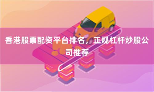 香港股票配资平台排名，正规杠杆炒股公司推荐
