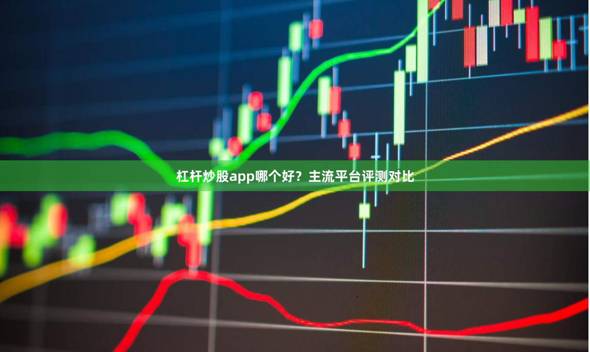 杠杆炒股app哪个好？主流平台评测对比